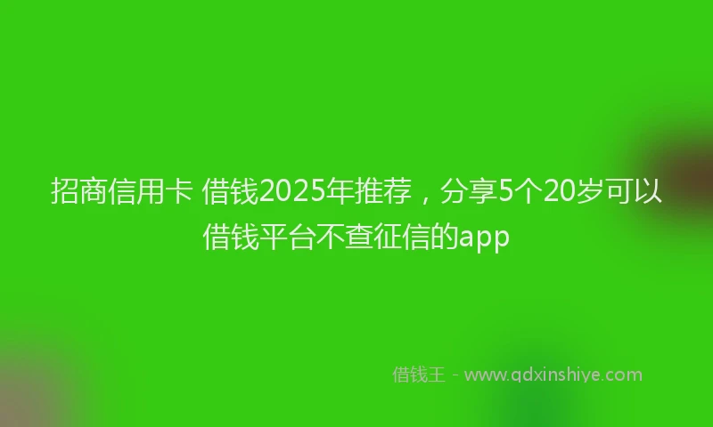招商信用卡 借钱2025年推荐，分享5个20岁可以借钱平台不查征信的app