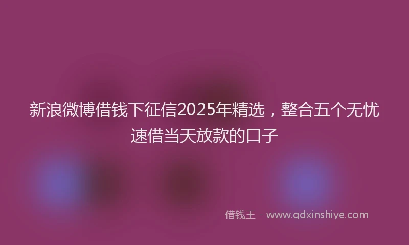 新浪微博借钱下征信2025年精选，整合五个无忧速借当天放款的口子