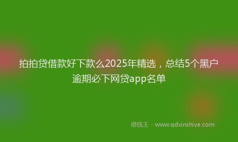 拍拍贷借款好下款么2025年精选，总结5个黑户逾期必下网贷app名单