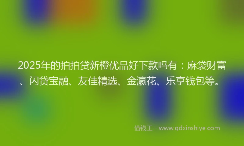 2025年的拍拍贷新橙优品好下款吗有：麻袋财富、闪贷宝融、友佳精选、金瀛花、乐享钱包等。