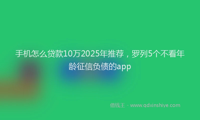 手机怎么贷款10万2025年推荐，罗列5个不看年龄征信负债的app