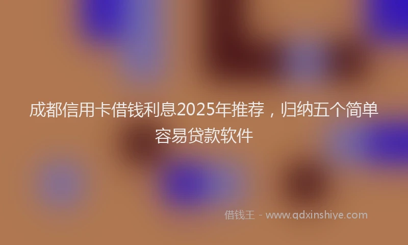 成都信用卡借钱利息2025年推荐，归纳五个简单容易贷款软件