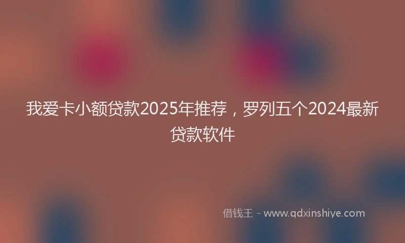 我爱卡小额贷款2025年推荐，罗列五个2024最新贷款软件