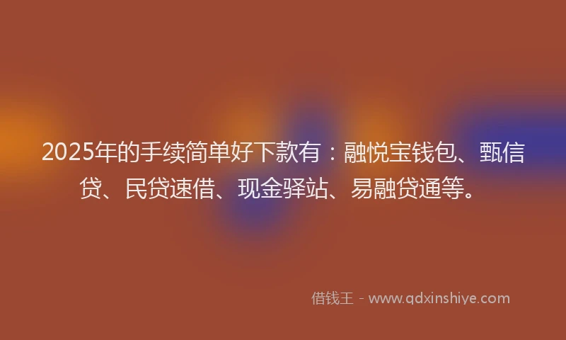 2025年的手续简单好下款有：融悦宝钱包、甄信贷、民贷速借、现金驿站、易融贷通等。