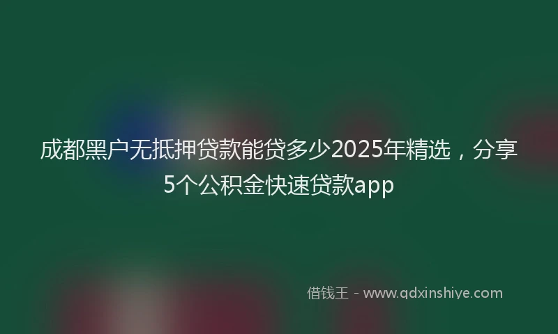 成都黑户无抵押贷款能贷多少2025年精选，分享5个公积金快速贷款app