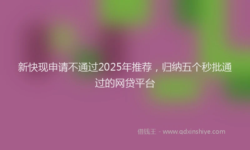 新快现申请不通过2025年推荐，归纳五个秒批通过的网贷平台