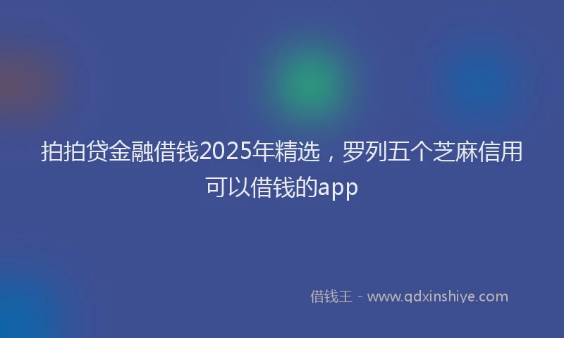 拍拍贷金融借钱2025年精选，罗列五个芝麻信用可以借钱的app