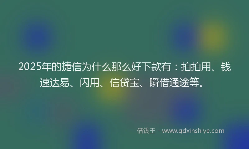 2025年的捷信为什么那么好下款有：拍拍用、钱速达易、闪用、信贷宝、瞬借通途等。