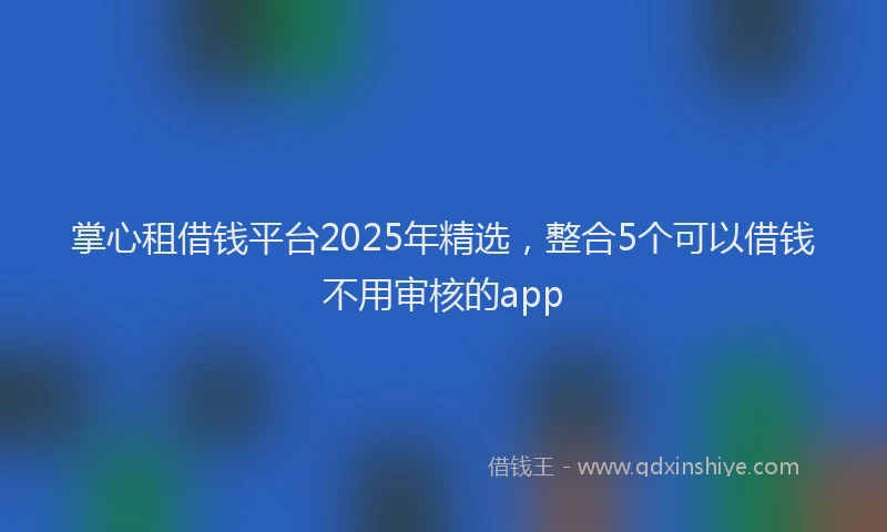 掌心租借钱平台2025年精选，整合5个可以借钱不用审核的app