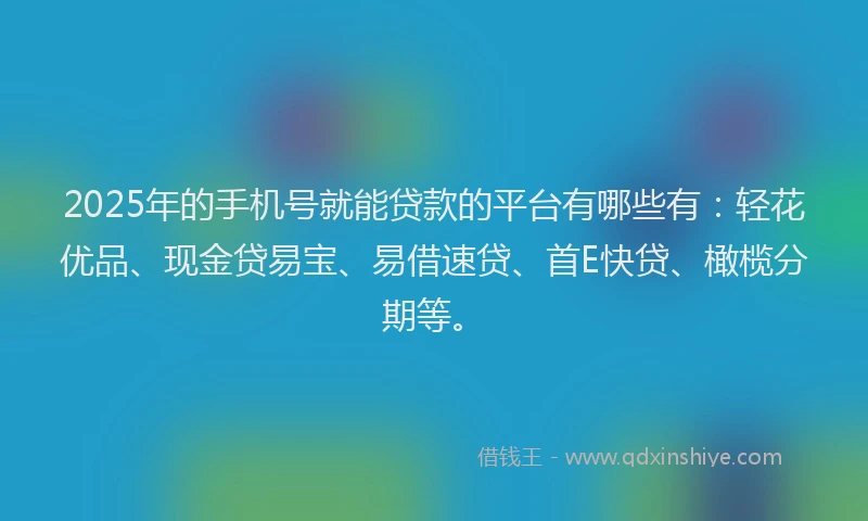 2025年的手机号就能贷款的平台有哪些有：轻花优品、现金贷易宝、易借速贷、首E快贷、橄榄分期等。