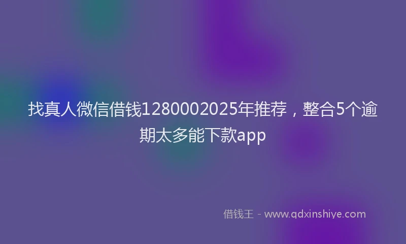 找真人微信借钱1280002025年推荐，整合5个逾期太多能下款app