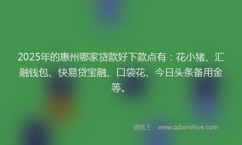 2025年的惠州哪家贷款好下款点有：花小猪、汇融钱包、快易贷宝融、口袋花、今日头条备用金等。