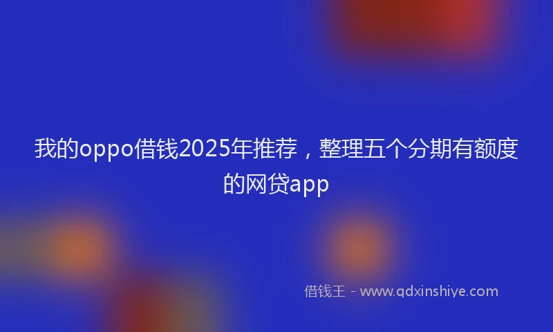 我的oppo借钱2025年推荐，整理五个分期有额度的网贷app