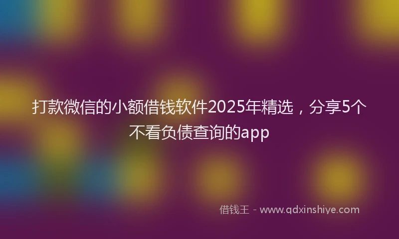 打款微信的小额借钱软件2025年精选，分享5个不看负债查询的app