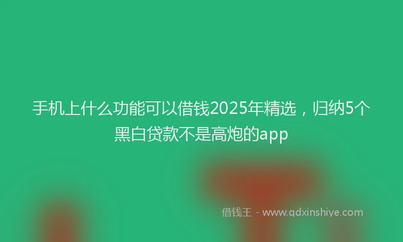 手机上什么功能可以借钱2025年精选，归纳5个黑白贷款不是高炮的app