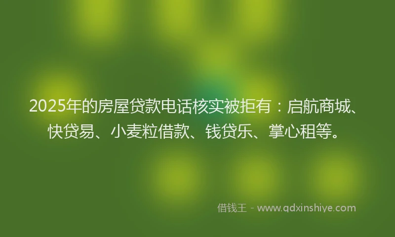 2025年的房屋贷款电话核实被拒有:启航商城、快贷易、小麦粒借款、钱贷乐、掌心租等。