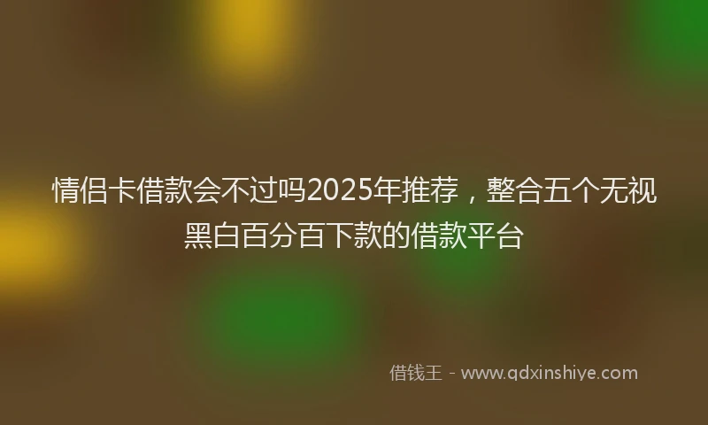 情侣卡借款会不过吗2025年推荐，整合五个无视黑白百分百下款的借款平台