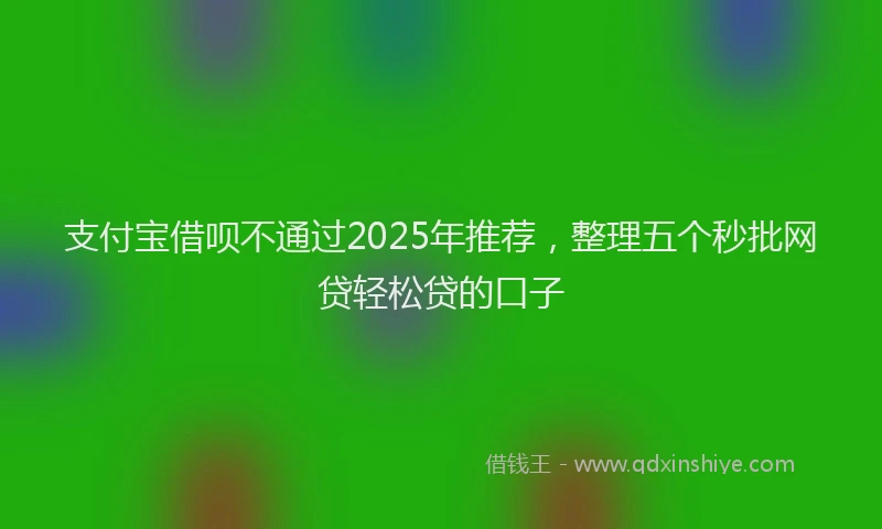 支付宝借呗不通过2025年推荐，整理五个秒批网贷轻松贷的口子