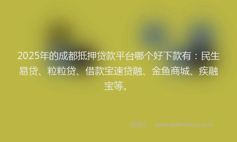 2025年的成都抵押贷款平台哪个好下款有：民生易贷、粒粒贷、借款宝速贷融、金鱼商城、疾融宝等。