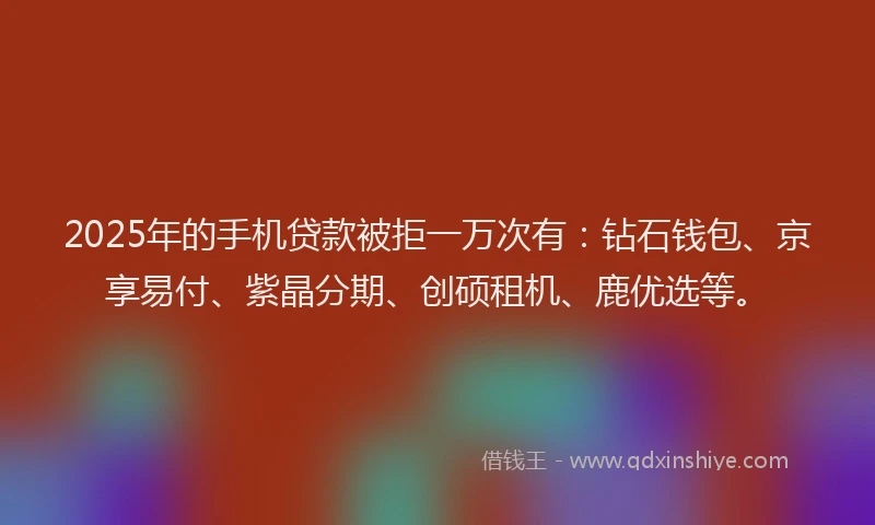 2025年的手机贷款被拒一万次有：钻石钱包、京享易付、紫晶分期、创硕租机、鹿优选等。
