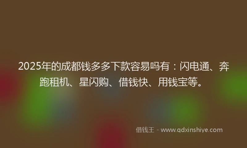 2025年的成都钱多多下款容易吗有：闪电通、奔跑租机、星闪购、借钱快、用钱宝等。