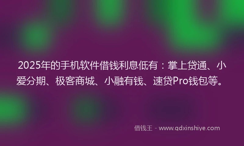 2025年的手机软件借钱利息低有：掌上贷通、小爱分期、极客商城、小融有钱、速贷Pro钱包等。