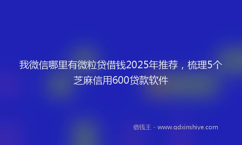 我微信哪里有微粒贷借钱2025年推荐，梳理5个芝麻信用600贷款软件
