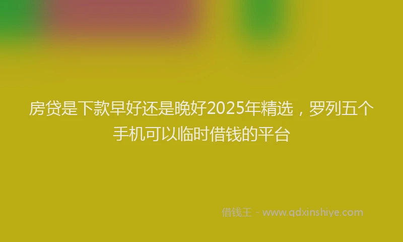 房贷是下款早好还是晚好2025年精选，罗列五个手机可以临时借钱的平台
