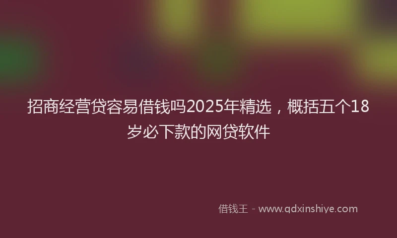 招商经营贷容易借钱吗2025年精选，概括五个18岁必下款的网贷软件