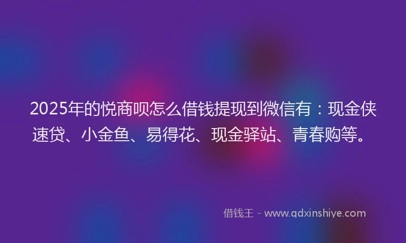 2025年的悦商呗怎么借钱提现到微信有：现金侠速贷、小金鱼、易得花、现金驿站、青春购等。