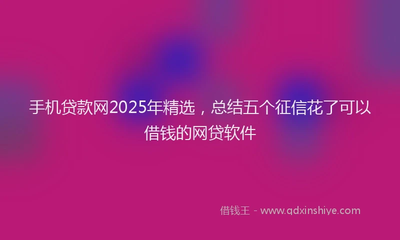 手机贷款网2025年精选，总结五个征信花了可以借钱的网贷软件