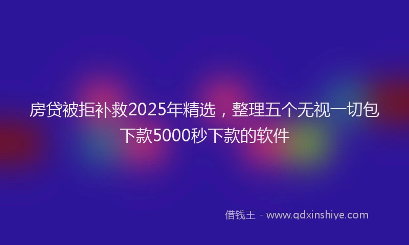 房贷被拒补救2025年精选，整理五个无视一切包下款5000秒下款的软件