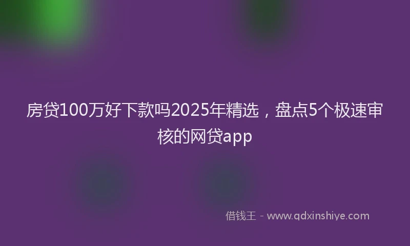 房贷100万好下款吗2025年精选，盘点5个极速审核的网贷app