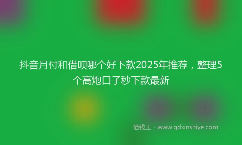 抖音月付和借呗哪个好下款2025年推荐，整理5个高炮口子秒下款最新