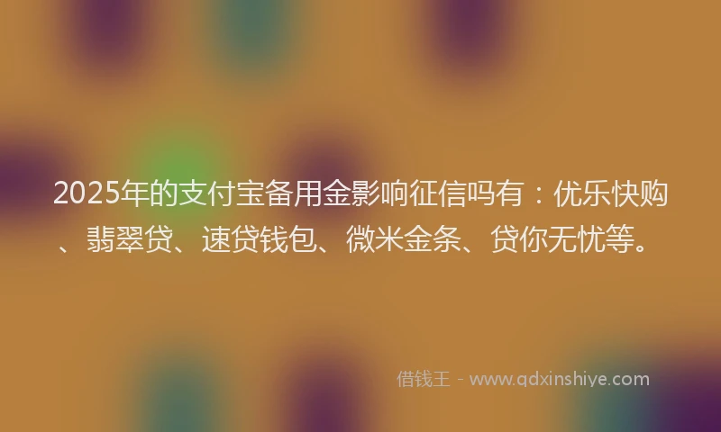 2025年的支付宝备用金影响征信吗有：优乐快购、翡翠贷、速贷钱包、微米金条、贷你无忧等。
