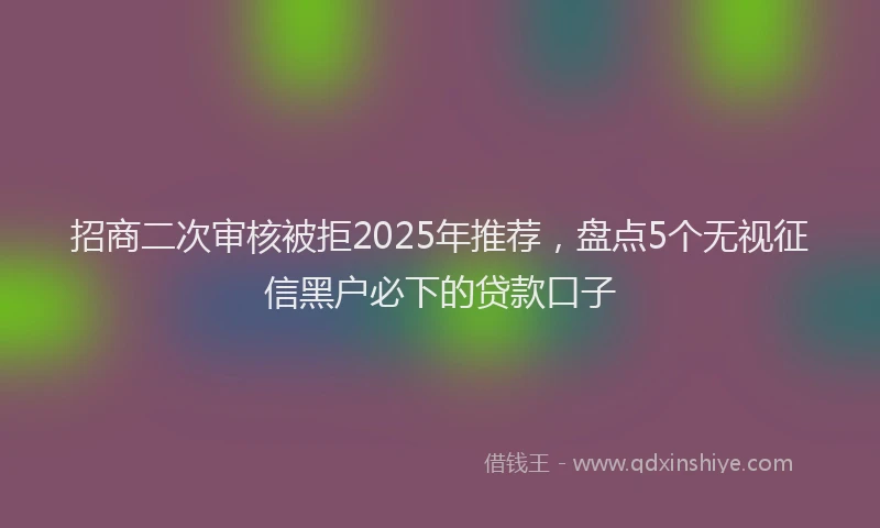 招商二次审核被拒2025年推荐，盘点5个无视征信黑户必下的贷款口子