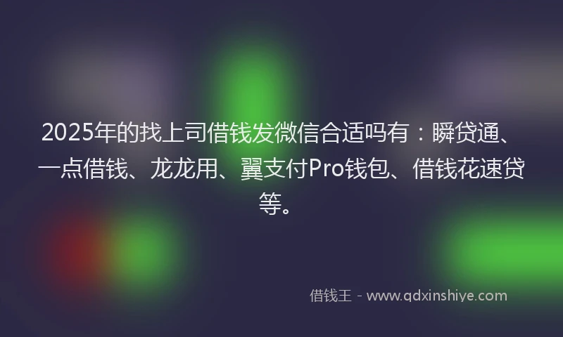 2025年的找上司借钱发微信合适吗有：瞬贷通、一点借钱、龙龙用、翼支付Pro钱包、借钱花速贷等。