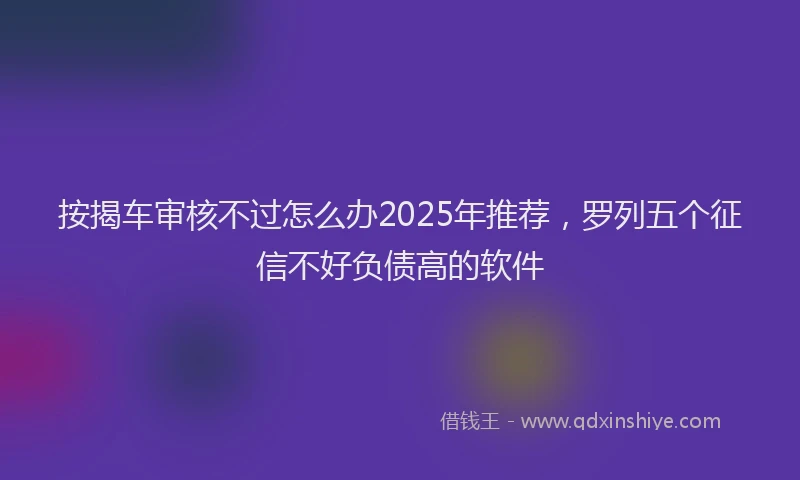 按揭车审核不过怎么办2025年推荐，罗列五个征信不好负债高的软件