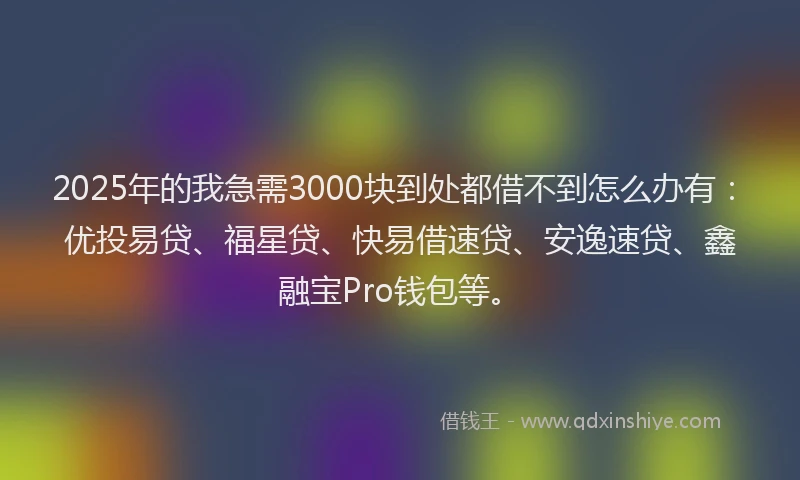 2025年的我急需3000块到处都借不到怎么办有：优投易贷、福星贷、快易借速贷、安逸速贷、鑫融宝Pro钱包等。