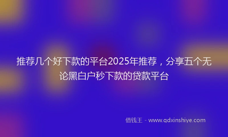 推荐几个好下款的平台2025年推荐，分享五个无论黑白户秒下款的贷款平台