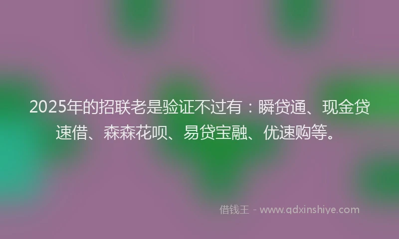2025年的招联老是验证不过有：瞬贷通、现金贷速借、森森花呗、易贷宝融、优速购等。