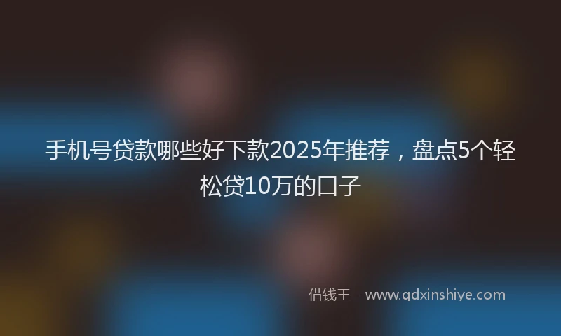 手机号贷款哪些好下款2025年推荐，盘点5个轻松贷10万的口子