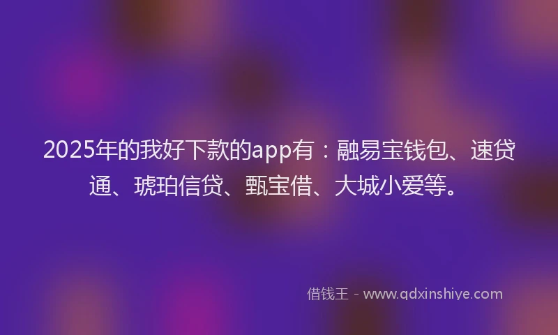 2025年的我好下款的app有：融易宝钱包、速贷通、琥珀信贷、甄宝借、大城小爱等。