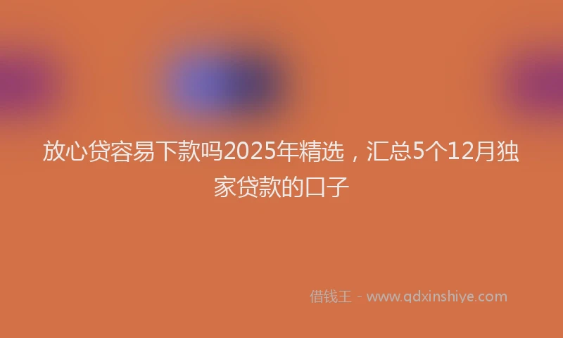 放心贷容易下款吗2025年精选，汇总5个12月独家贷款的口子