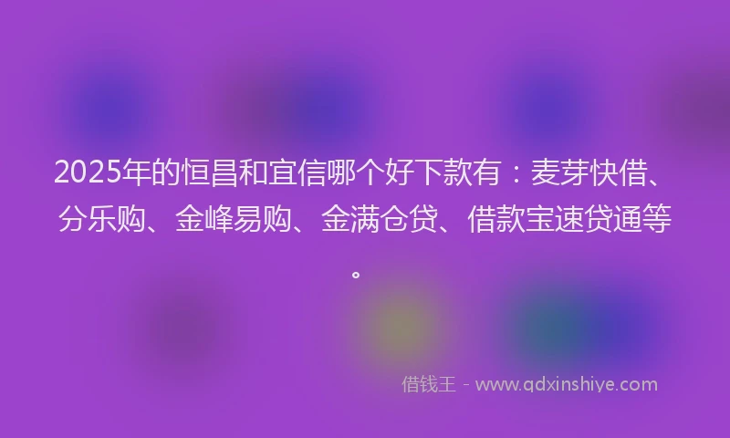 2025年的恒昌和宜信哪个好下款有：麦芽快借、分乐购、金峰易购、金满仓贷、借款宝速贷通等。