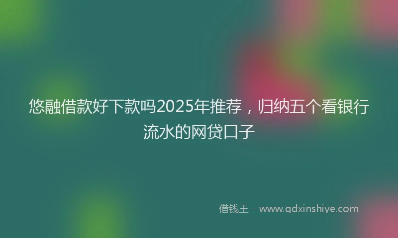 悠融借款好下款吗2025年推荐，归纳五个看银行流水的网贷口子