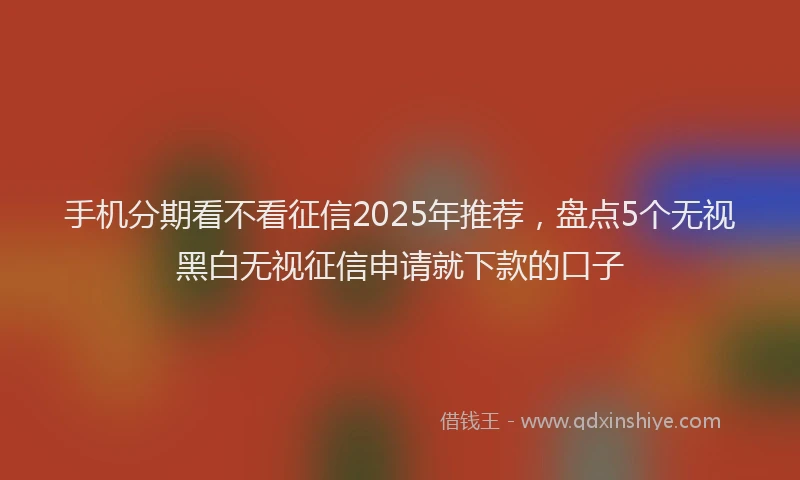 手机分期看不看征信2025年推荐，盘点5个无视黑白无视征信申请就下款的口子
