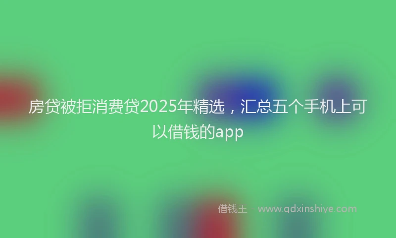 房贷被拒消费贷2025年精选，汇总五个手机上可以借钱的app