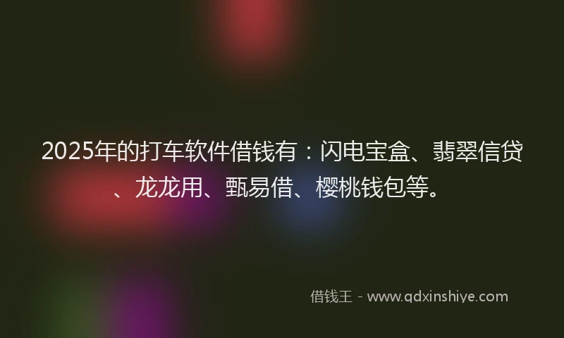 2025年的打车软件借钱有：闪电宝盒、翡翠信贷、龙龙用、甄易借、樱桃钱包等。