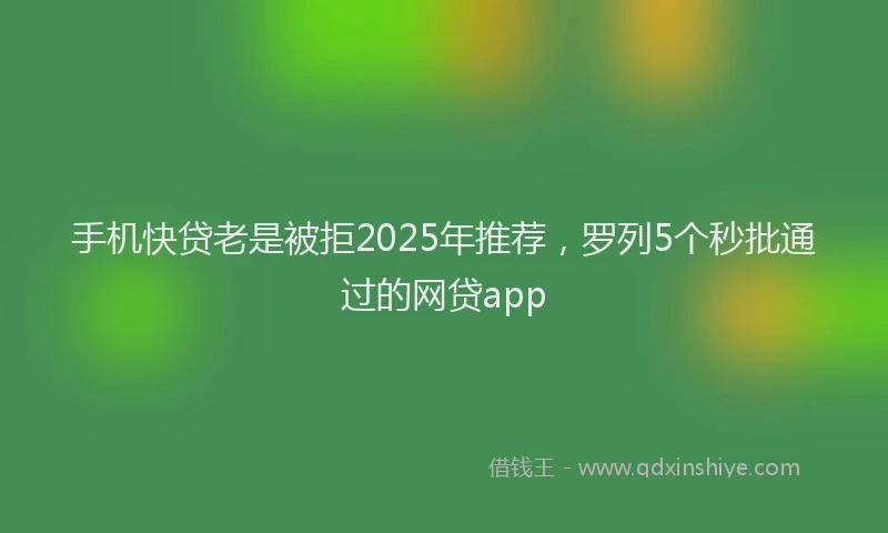 手机快贷老是被拒2025年推荐，罗列5个秒批通过的网贷app